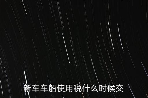 車船稅什么時候繳，新車車船使用稅什么時候交