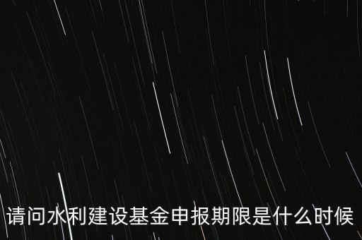 請問水利建設(shè)基金申報(bào)期限是什么時候