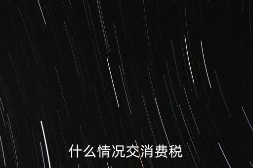 什么情況交消費稅，什么情況交消費稅