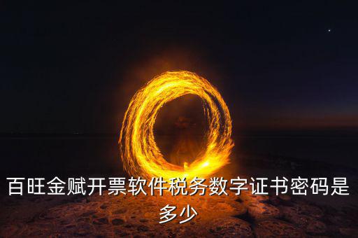 百旺金賦開票軟件的證書密碼是什么，百旺金賦開票軟件稅務(wù)數(shù)字證書密碼是多少