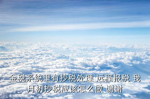 金稅系統(tǒng)里有抄稅處理 遠(yuǎn)程報稅 我月初抄稅應(yīng)該怎么做 謝謝
