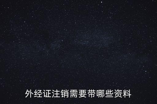 新津注銷外經(jīng)證帶什么資料，外經(jīng)證注銷需要帶哪些資料