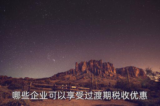過渡期稅收優(yōu)惠企業(yè)是什么，哪些企業(yè)可以享受過渡期稅收優(yōu)惠