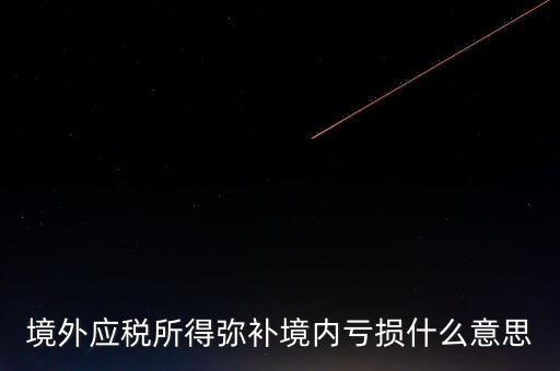 什么叫境外所得，境外應(yīng)稅所得彌補(bǔ)境內(nèi)虧損什么意思