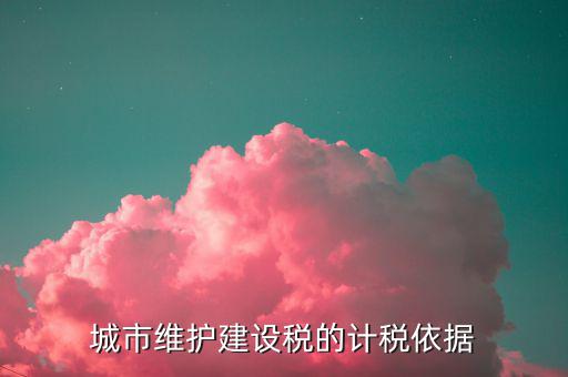城市維護(hù)建設(shè)稅計稅依據(jù)是什么，城市維護(hù)建設(shè)稅的計稅依據(jù)是應(yīng)繳還是實繳