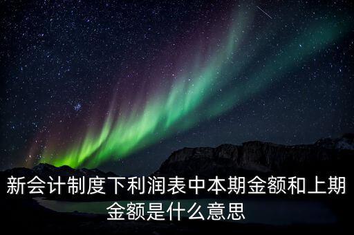 利潤(rùn)表中上期金額是指什么，新會(huì)計(jì)制度下利潤(rùn)表中本期金額和上期金額是什么意思