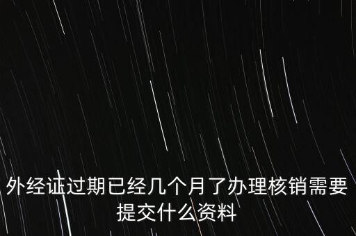過期的外經(jīng)證核銷需要什么資料，外經(jīng)證注銷需要帶哪些資料
