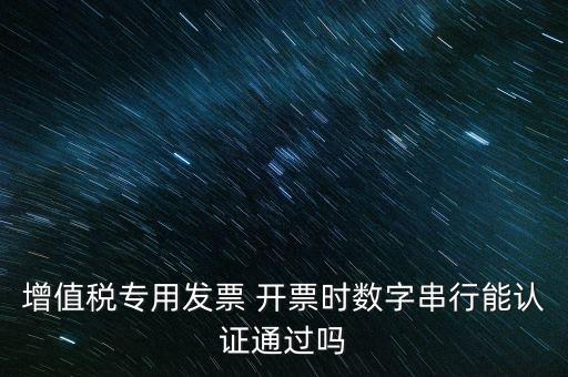 增值稅專用發(fā)票 開(kāi)票時(shí)數(shù)字串行能認(rèn)證通過(guò)嗎