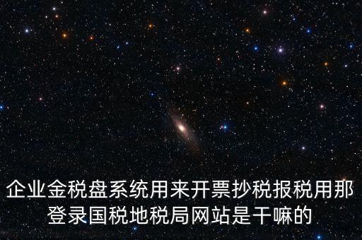 金稅盤是干什么用的，企業(yè)金稅盤系統(tǒng)用來開票抄稅報稅用那登錄國稅地稅局網站是干嘛的