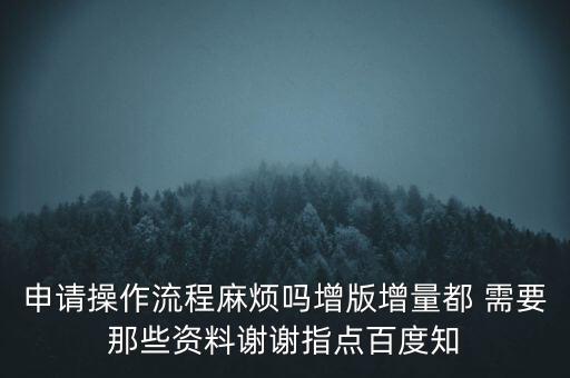 申請?jiān)黾悠狈N需要帶什么資料，申請操作流程麻煩嗎增版增量都 需要那些資料謝謝指點(diǎn)百度知