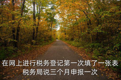在網(wǎng)上進(jìn)行稅務(wù)登記第一次填了一張表稅務(wù)局說三個(gè)月申報(bào)一次