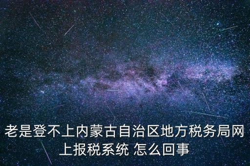 老是登不上內蒙古自治區(qū)地方稅務局網上報稅系統 怎么回事