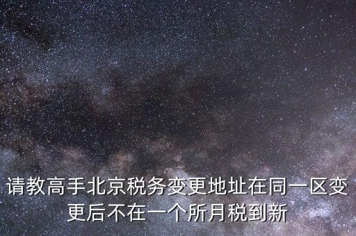 請教高手北京稅務(wù)變更地址在同一區(qū)變更后不在一個(gè)所月稅到新