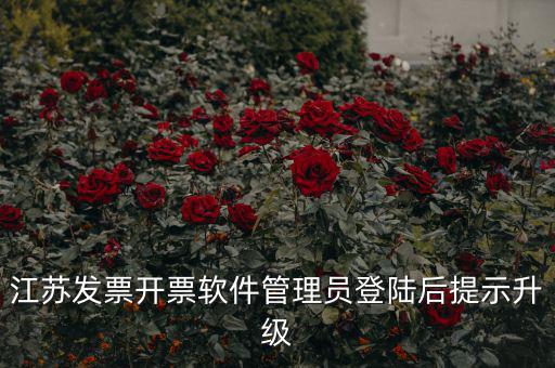 江蘇開(kāi)票升級(jí)什么意思，江蘇發(fā)票開(kāi)票軟件管理員登陸后提示升級(jí)