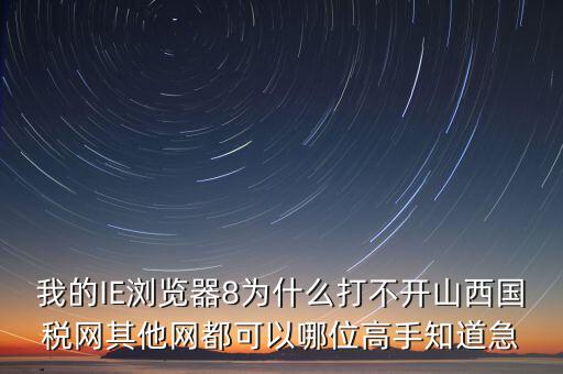 山西國稅為什么打不開，我的IE瀏覽器8為什么打不開山西國稅網(wǎng)其他網(wǎng)都可以哪位高手知道急