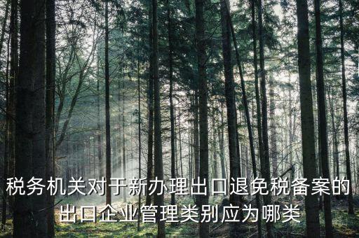 退 免 稅管理類(lèi)別填 什么，出口退稅免稅分類(lèi)管理等級(jí)申請(qǐng)?jiān)趺磳?xiě)啊