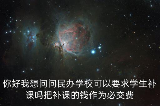 你好我想問問民辦學?？梢砸髮W生補課嗎把補課的錢作為必交費