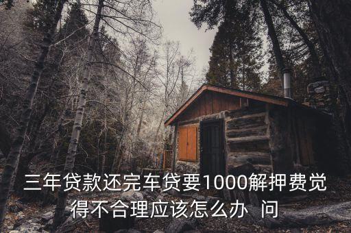 什么是解繳稅款，三年貸款還完車貸要1000解押費覺得不合理應該怎么辦  問