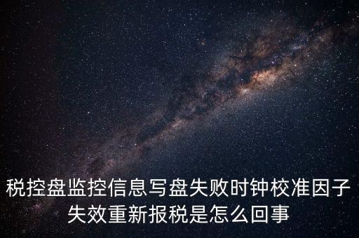 稅控盤寫盤失敗是什么意思，稅控盤監(jiān)控信息寫盤失敗時(shí)鐘校準(zhǔn)因子失效重新報(bào)稅09d1百度知