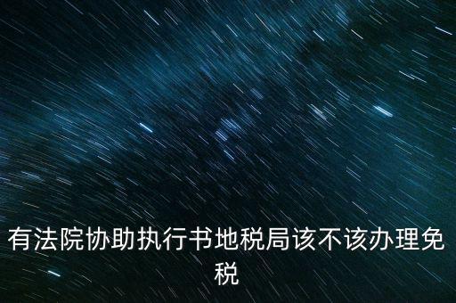 地稅文書是什么意思，有法院協(xié)助執(zhí)行書地稅局該不該辦理免稅