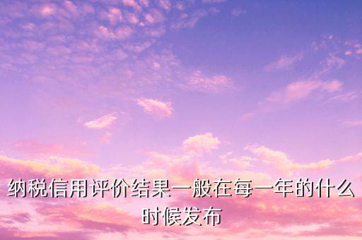 納稅人信用等級什么時候，納稅信用等級評定時間