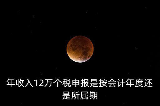 年收入12萬個稅申報(bào)是按會計(jì)年度還是所屬期