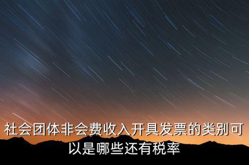 社會團體用什么發(fā)票，社會團體非會費收入開具發(fā)票的類別可以是哪些還有稅率