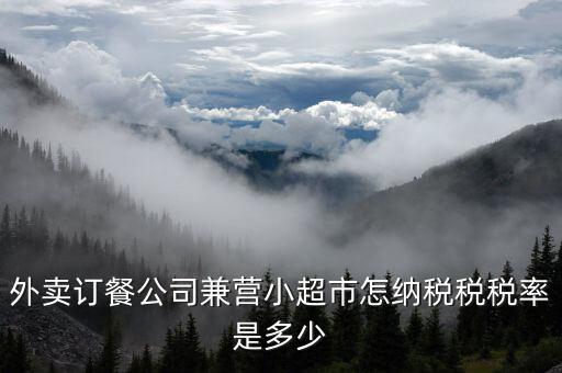 兼營什么稅率，外賣訂餐公司兼營小超市怎納稅稅稅率是多少