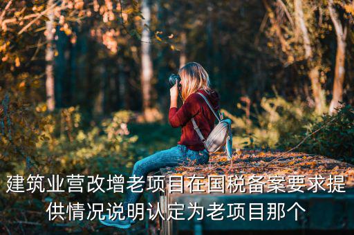 什么叫老項(xiàng)目備案，建筑業(yè)營(yíng)改增老項(xiàng)目在國(guó)稅備案要求提供情況說(shuō)明認(rèn)定為老項(xiàng)目那個(gè)