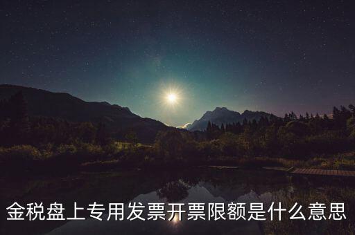 發(fā)票限額是什么意思，增值稅專用發(fā)票開票限額是什么意思