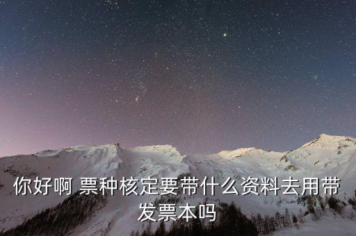 核票種要帶什么資料，你好啊 票種核定要帶什么資料去用帶發(fā)票本嗎