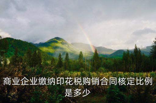 印花稅中的核定比例是什么，商業(yè)企業(yè)繳納印花稅購(gòu)銷(xiāo)合同核定比例是多少