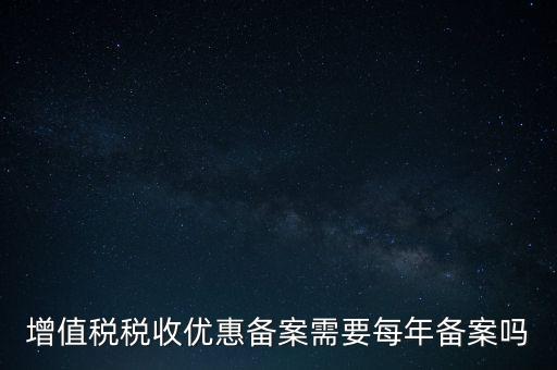 增值稅優(yōu)惠什么備案，增值稅稅收優(yōu)惠備案需要每年備案嗎