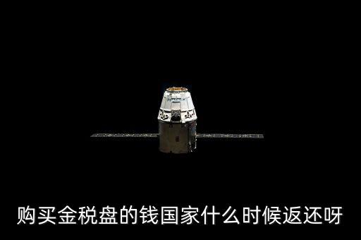 抵扣的稅再什么時(shí)候退還，購買金稅盤的錢國家什么時(shí)候返還呀