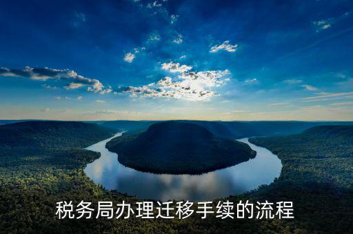 昆明稅務遷移需要什么資料，稅務局辦理遷移手續(xù)的流程