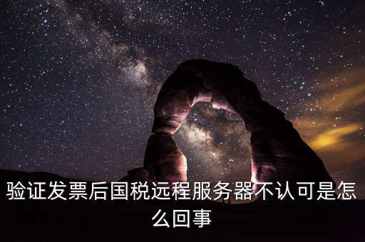 廣東國稅局認(rèn)證的時候無法認(rèn)證為什么，驗證發(fā)票后國稅遠(yuǎn)程服務(wù)器不認(rèn)可是怎么回事