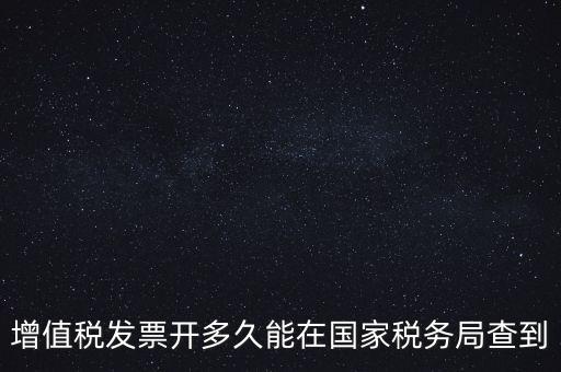 發(fā)票什么時(shí)候能查，增值稅發(fā)票開(kāi)多久能在國(guó)家稅務(wù)局查到