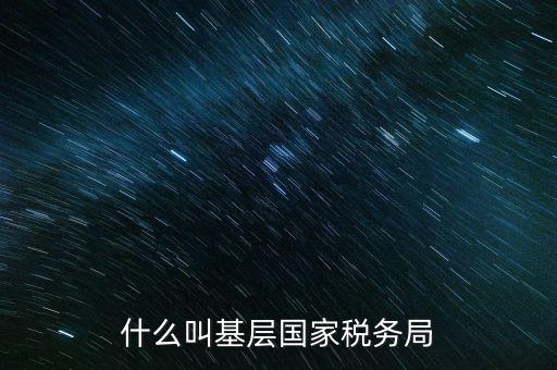 國稅基層建設(shè)是什么意思，關(guān)于國稅基層局是
