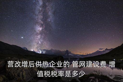 供熱企業(yè)入網(wǎng)費(fèi)繳納什么稅，營改增后供熱企業(yè)的 管網(wǎng)建設(shè)費(fèi) 增值稅稅率是多少