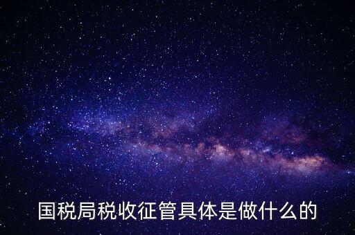 國稅局管理什么，國稅局稅收征管具體是做什么的