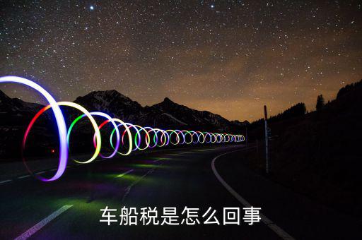 什么情況車船稅申報，企業(yè)什么情況下交車輛購置稅和車船稅