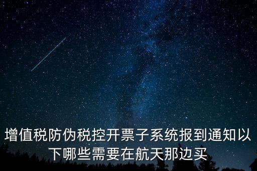 稅控機什么時候買，增值稅防偽稅控開票子系統(tǒng)報到通知以下哪些需要在航天那邊買