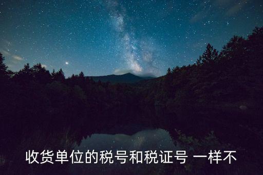 收款單位稅號是什么，收貨單位的稅號和稅證號 一樣不