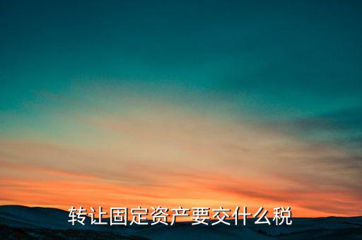 轉(zhuǎn)讓固定資產(chǎn)交什么稅，請(qǐng)問(wèn)國(guó)有企業(yè)之間轉(zhuǎn)讓固定資產(chǎn)企業(yè)需繳納的稅種和稅率是多少