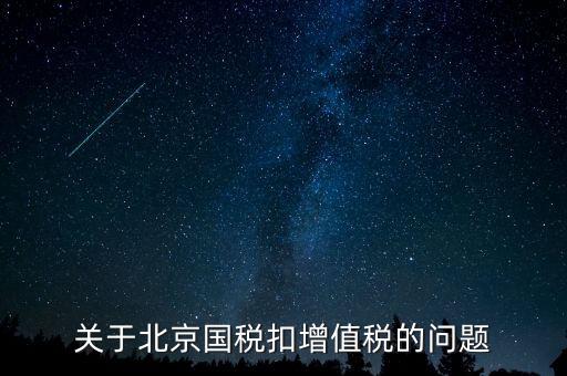 北京市國稅精神是什么意思，關于北京國稅扣增值稅的問題