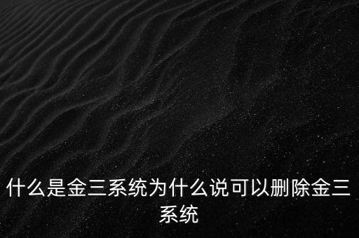 什么是國稅金三系統(tǒng)，什么是金三系統(tǒng)為什么說可以刪除金三系統(tǒng)