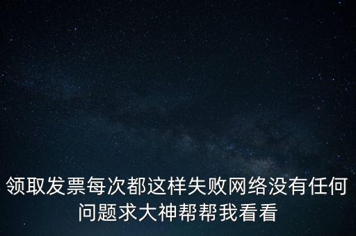 網(wǎng)上發(fā)票申領(lǐng)后為什么用不了，領(lǐng)取發(fā)票每次都這樣失敗網(wǎng)絡(luò)沒有任何問題求大神幫幫我看看