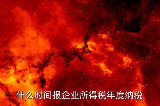 年稅什么時(shí)候報(bào)，年度季度企業(yè)所得稅申報(bào)時(shí)間