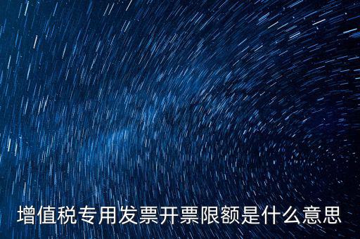 什么是限額發(fā)票，增值稅專用發(fā)票開票限額是什么意思