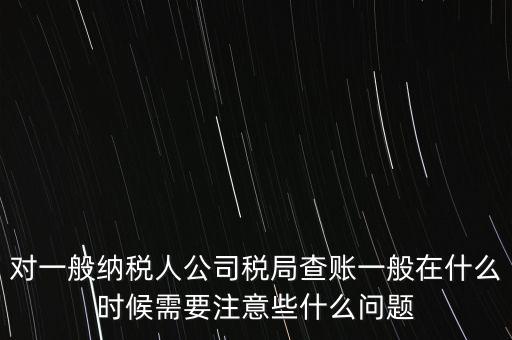 對(duì)一般納稅人公司稅局查賬一般在什么時(shí)候需要注意些什么問(wèn)題